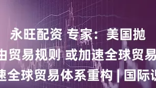 永旺配资 专家：美国抛弃国际自由贸易规则 或加速全球贸易体系重构 | 国际识局