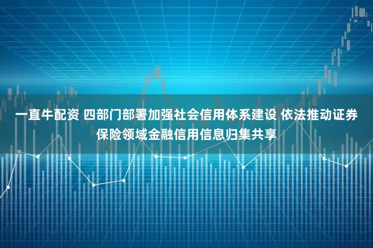 一直牛配资 四部门部署加强社会信用体系建设 依法推动证券保险领域金融信用信息归集共享
