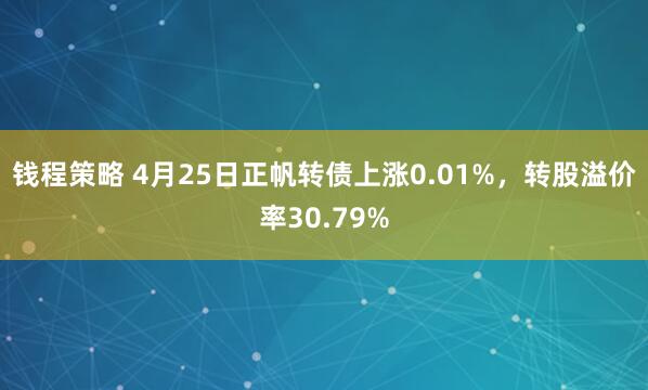 钱程策略 4月25日正帆转债上涨0.01%，转股溢价率30.79%