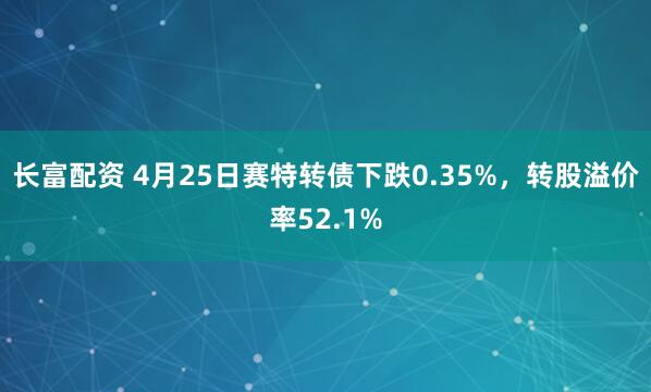 长富配资 4月25日赛特转债下跌0.35%，转股溢价率52.1%