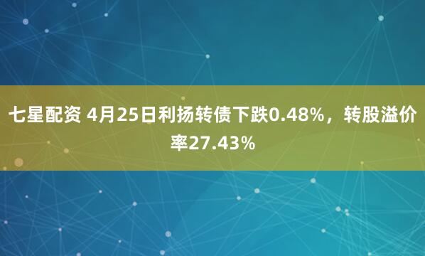 七星配资 4月25日利扬转债下跌0.48%，转股溢价率27.43%