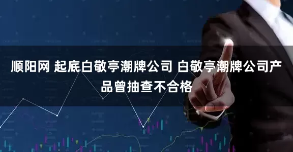 顺阳网 起底白敬亭潮牌公司 白敬亭潮牌公司产品曾抽查不合格