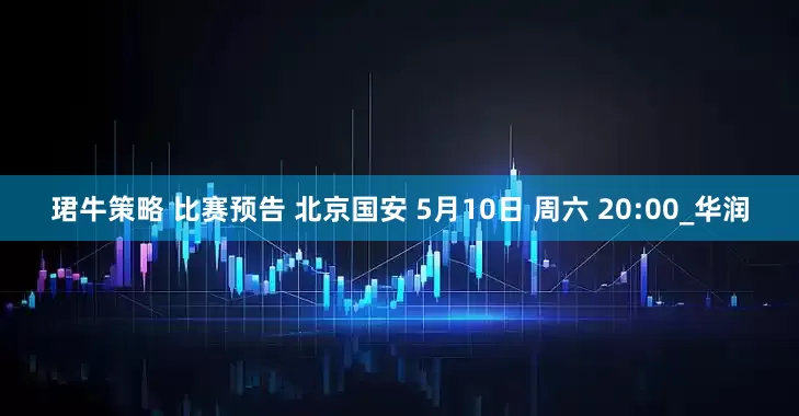 珺牛策略 比赛预告 北京国安 5月10日 周六 20:00_华润
