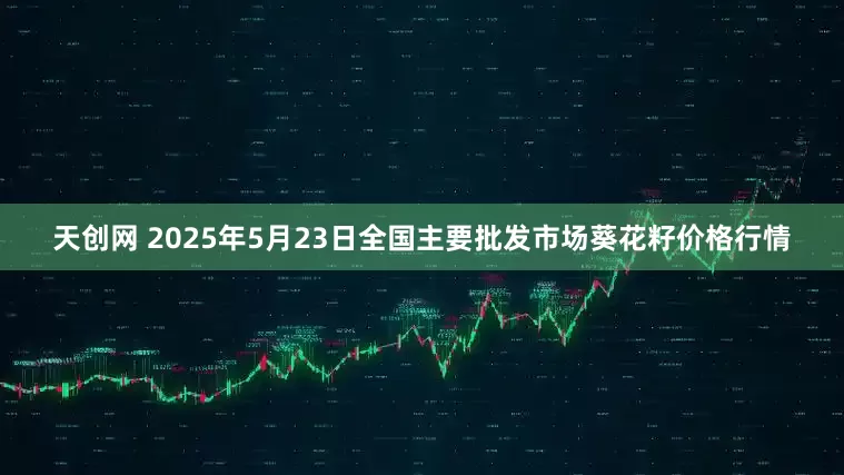 天创网 2025年5月23日全国主要批发市场葵花籽价格行情