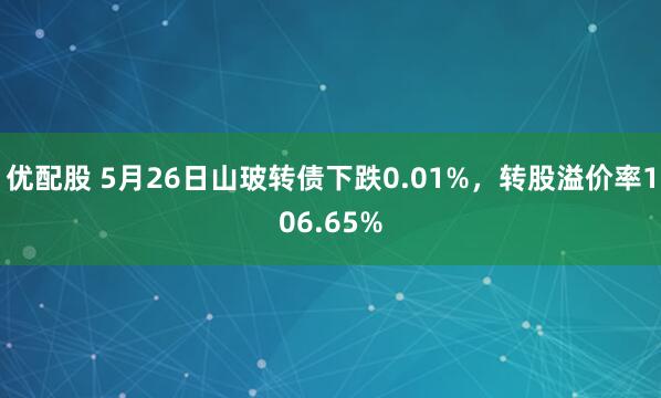 优配股 5月26日山玻转债下跌0.01%，转股溢价率106.65%