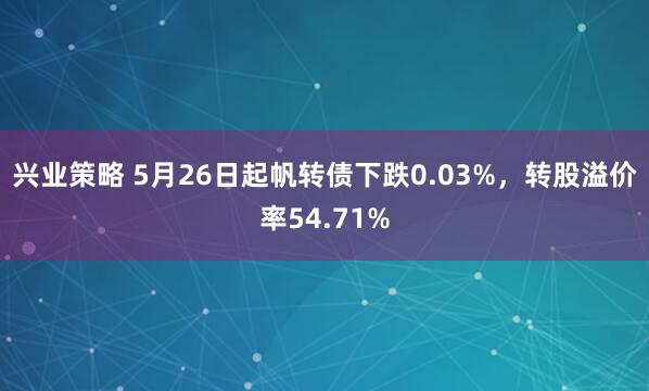 兴业策略 5月26日起帆转债下跌0.03%，转股溢价率54.71%