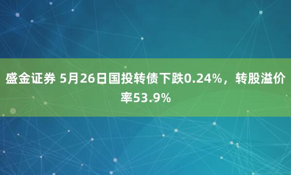 盛金证券 5月26日国投转债下跌0.24%，转股溢价率53.9%