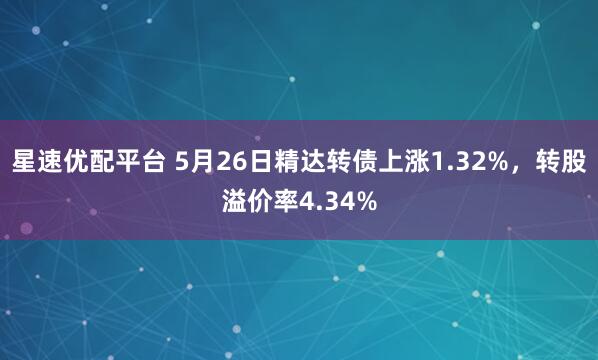 星速优配平台 5月26日精达转债上涨1.32%，转股溢价率4.34%