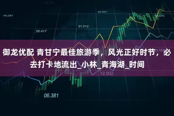 御龙优配 青甘宁最佳旅游季，风光正好时节，必去打卡地流出_小林_青海湖_时间