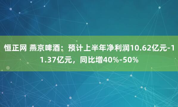恒正网 燕京啤酒：预计上半年净利润10.62亿元-11.37亿元，同比增40%-50%