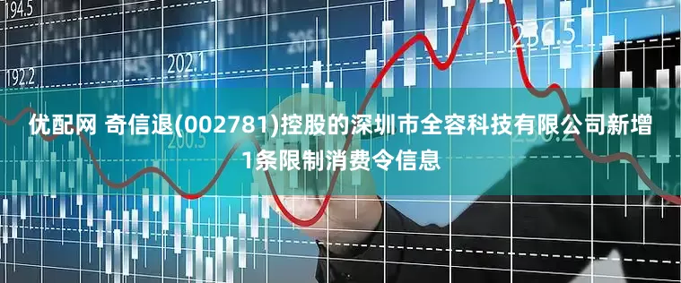 优配网 奇信退(002781)控股的深圳市全容科技有限公司新增1条限制消费令信息