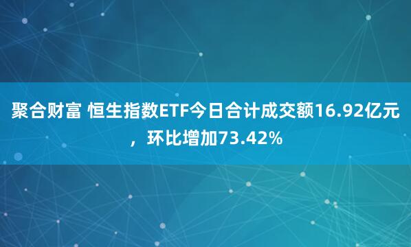 聚合财富 恒生指数ETF今日合计成交额16.92亿元，环比增加73.42%