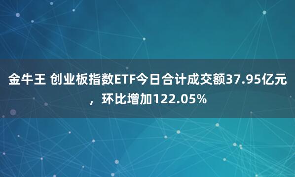 金牛王 创业板指数ETF今日合计成交额37.95亿元，环比增加122.05%