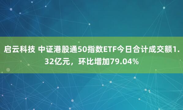 启云科技 中证港股通50指数ETF今日合计成交额1.32亿元，环比增加79.04%