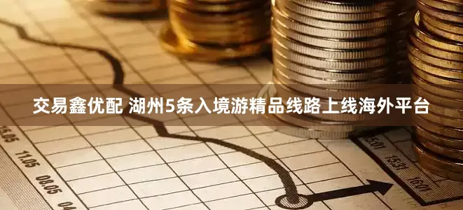 交易鑫优配 湖州5条入境游精品线路上线海外平台