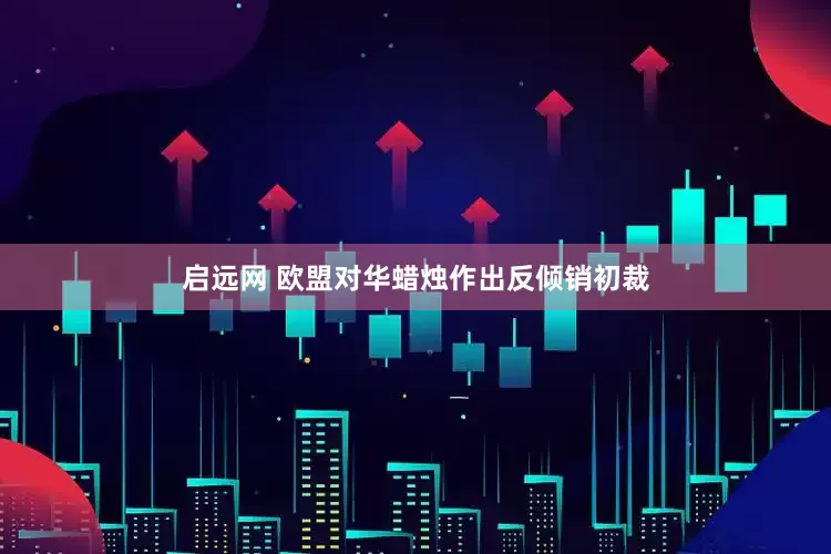 启远网 欧盟对华蜡烛作出反倾销初裁