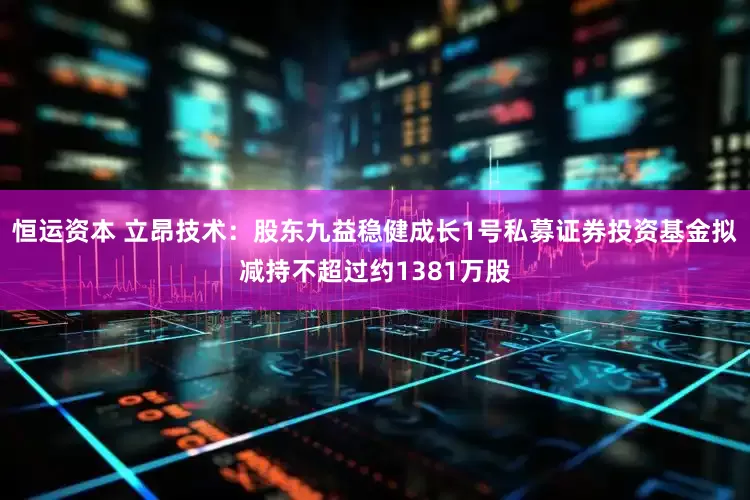 恒运资本 立昂技术：股东九益稳健成长1号私募证券投资基金拟减持不超过约1381万股