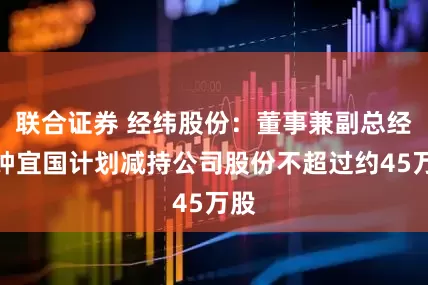 联合证券 经纬股份：董事兼副总经理钟宜国计划减持公司股份不超过约45万股