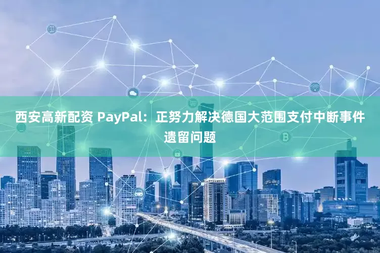 西安高新配资 PayPal：正努力解决德国大范围支付中断事件遗留问题