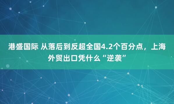 港盛国际 从落后到反超全国4.2个百分点，上海外贸出口凭什么“逆袭”