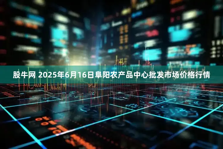 股牛网 2025年6月16日阜阳农产品中心批发市场价格行情