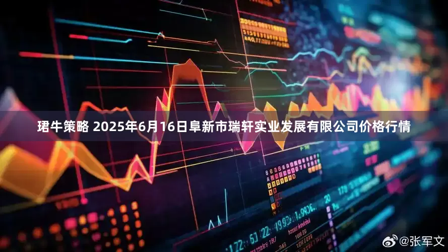 珺牛策略 2025年6月16日阜新市瑞轩实业发展有限公司价格行情