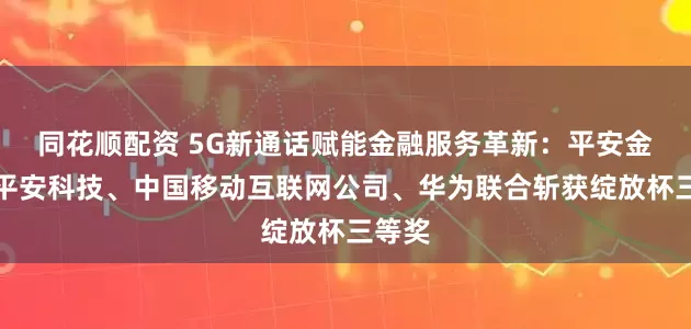 同花顺配资 5G新通话赋能金融服务革新：平安金服、平安科技、中国移动互联网公司、华为联合斩获绽放杯三等奖