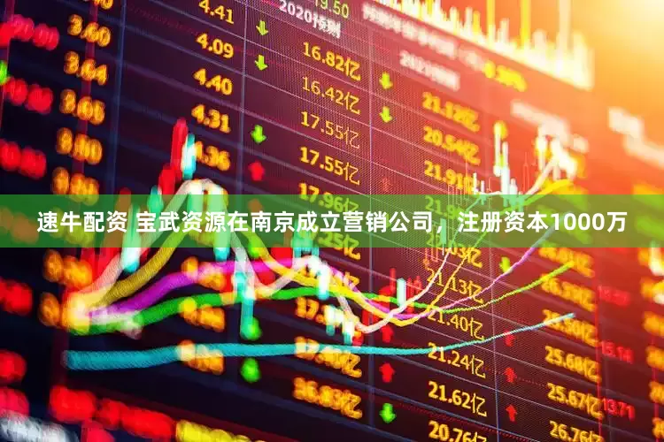 速牛配资 宝武资源在南京成立营销公司，注册资本1000万