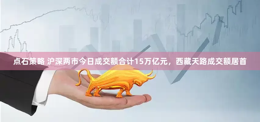 点石策略 沪深两市今日成交额合计15万亿元，西藏天路成交额居首