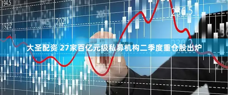 大圣配资 27家百亿元级私募机构二季度重仓股出炉