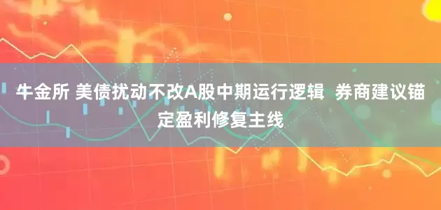 牛金所 美债扰动不改A股中期运行逻辑  券商建议锚定盈利修复主线