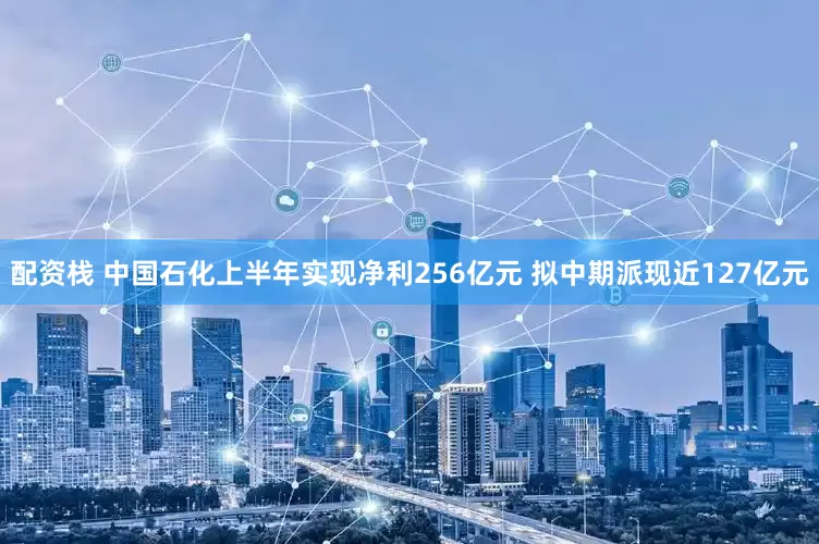 配资栈 中国石化上半年实现净利256亿元 拟中期派现近127亿元