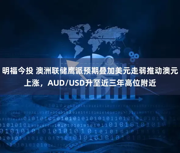 明福今投 澳洲联储鹰派预期叠加美元走弱推动澳元上涨，AUD/USD升至近三年高位附近