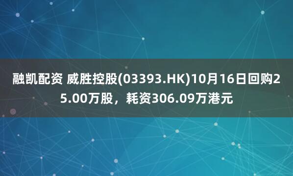 融凯配资 威胜控股(03393.HK)10月16日回购25.00万股，耗资306.09万港元